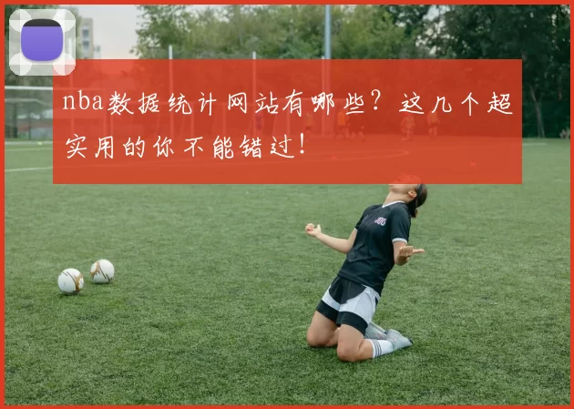 nba数据统计网站有哪些？这几个超实用的你不能错过！