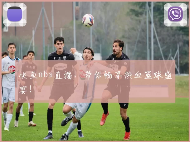 快鱼nba直播，带你畅享热血篮球盛宴！
