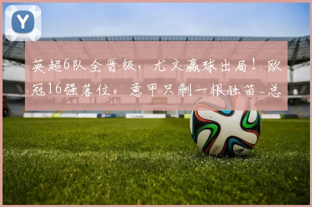 英超6队全晋级，尤文赢球出局！欧冠16强落位，意甲只剩一根独苗_总比分_国米_奥林匹亚科斯