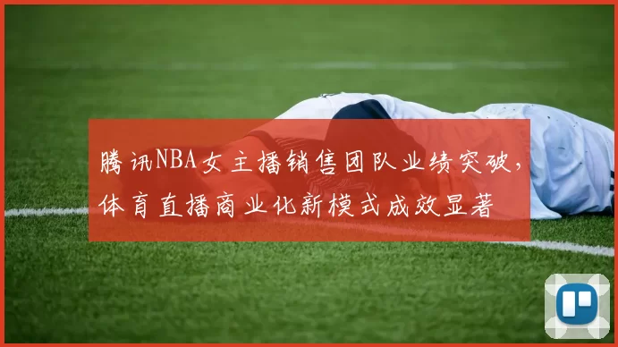 腾讯NBA女主播销售团队业绩突破，体育直播商业化新模式成效显著
