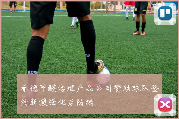 承德甲醛治理产品公司赞助球队签约新援强化后防线