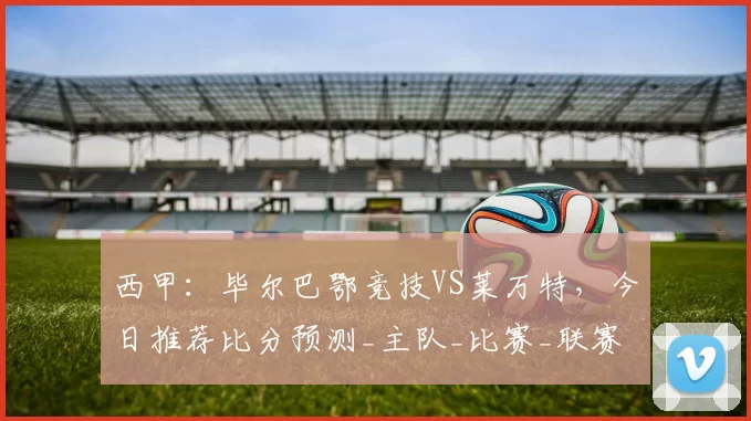 西甲：毕尔巴鄂竞技VS莱万特，今日推荐比分预测_主队_比赛_联赛