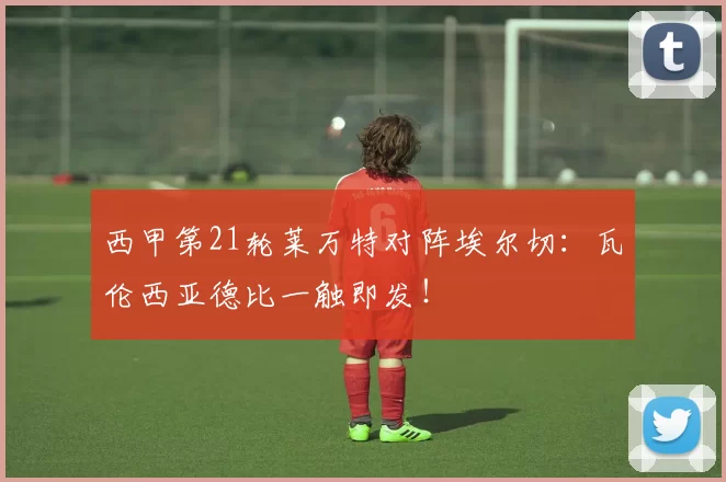 西甲第21轮莱万特对阵埃尔切：瓦伦西亚德比一触即发！