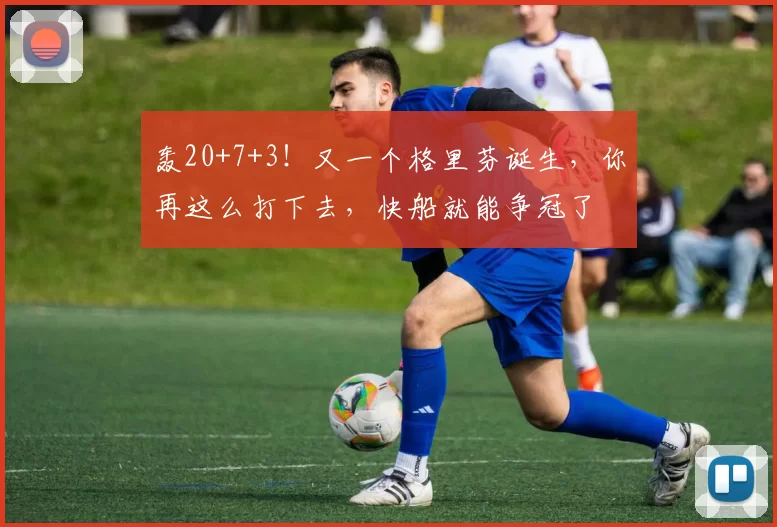 轰20+7+3！又一个格里芬诞生，你再这么打下去，快船就能争冠了