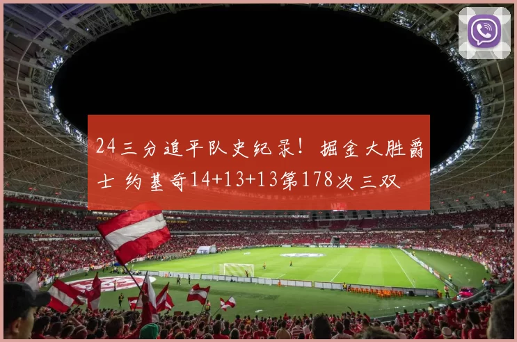 24三分追平队史纪录！掘金大胜爵士 约基奇14+13+13第178次三双