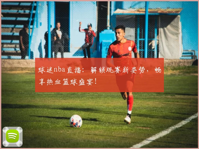 球迷nba直播：解锁观赛新姿势，畅享热血篮球盛宴！
