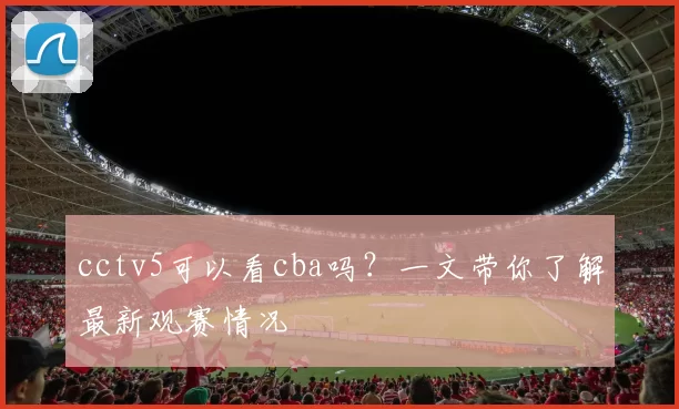 cctv5可以看cba吗？一文带你了解最新观赛情况