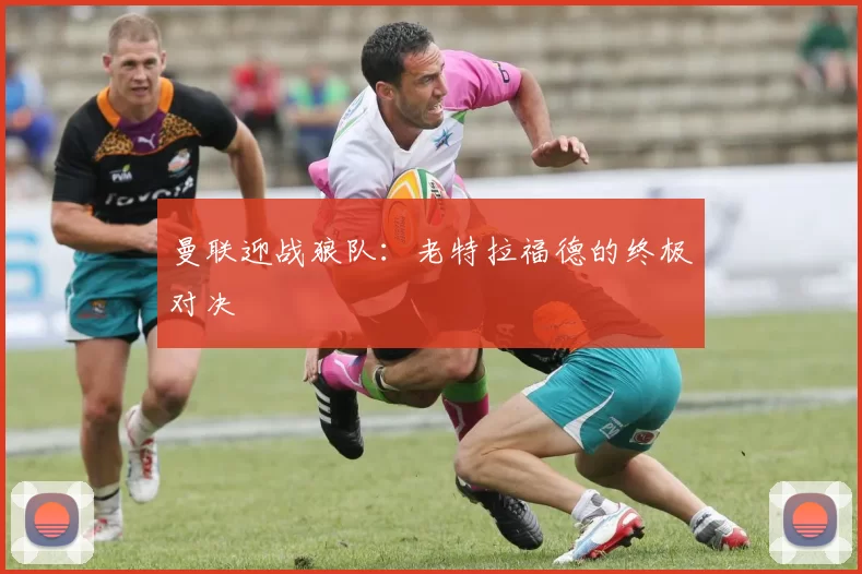 曼联迎战狼队：老特拉福德的终极对决