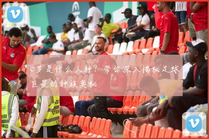 c罗是什么人种?带你深入揭秘足球巨星的种族奥秘