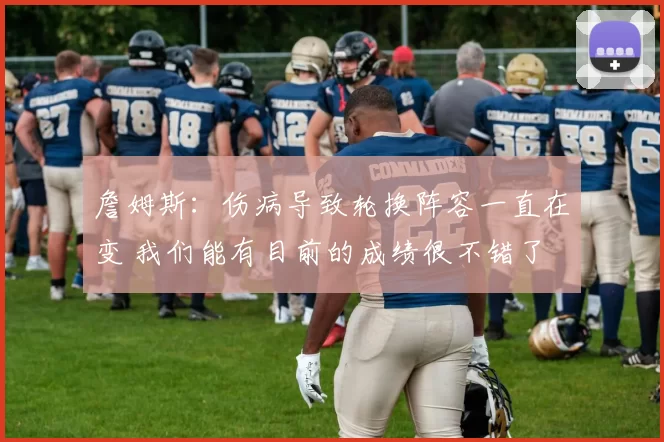 詹姆斯：伤病导致轮换阵容一直在变 我们能有目前的成绩很不错了