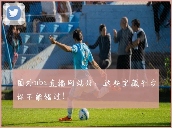 国外nba直播网站好，这些宝藏平台你不能错过！