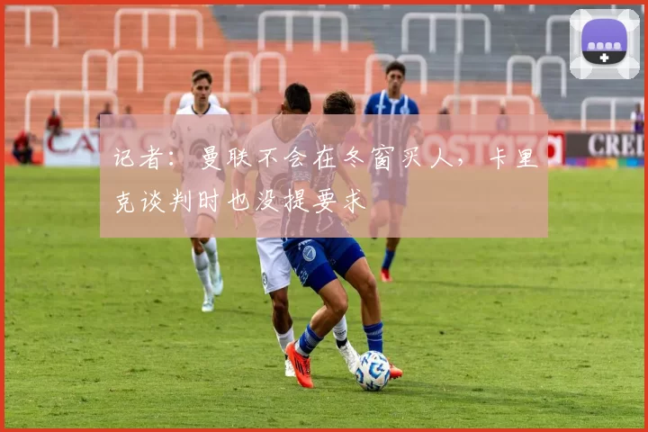 记者：曼联不会在冬窗买人，卡里克谈判时也没提要求