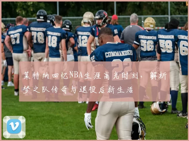 莱特纳回忆NBA生涯高光时刻，解析梦之队传奇与退役后新生活