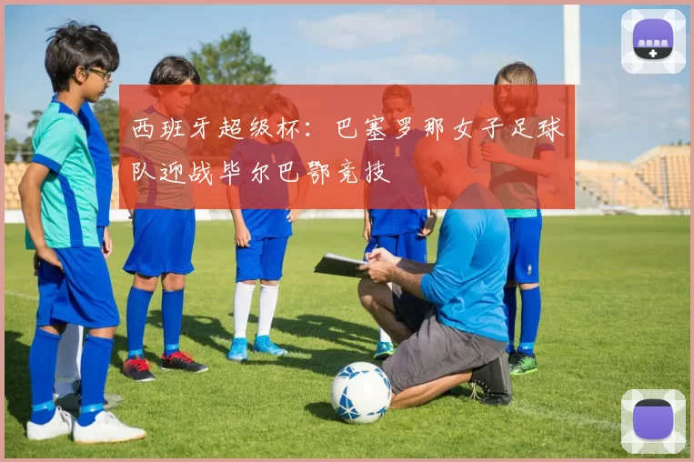 西班牙超级杯：巴塞罗那女子足球队迎战毕尔巴鄂竞技