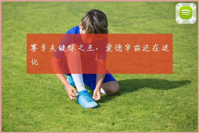 赛季关键球之王，爱德华兹还在进化