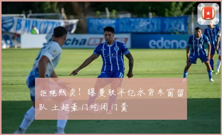 拒绝贱卖！曝曼联半亿水货冬窗留队 土超豪门吃闭门羹