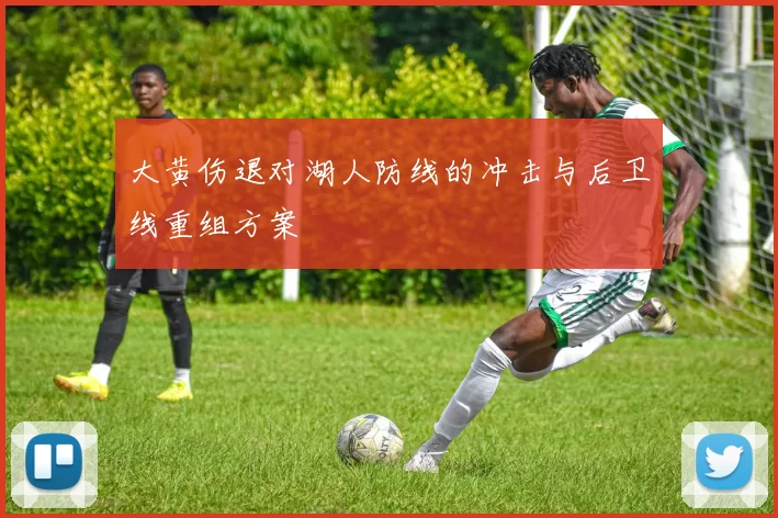 大黄伤退对湖人防线的冲击与后卫线重组方案