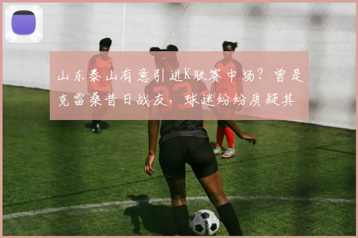 山东泰山有意引进K联赛中场？曾是克雷桑昔日战友，球迷纷纷质疑其适合度_布鲁诺·拉马斯_马德鲁加_赛季