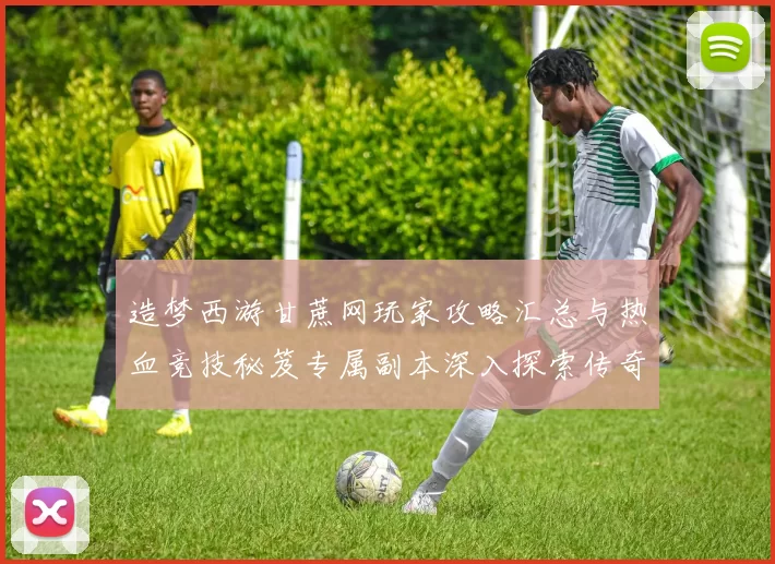 造梦西游甘蔗网玩家攻略汇总与热血竞技秘笈专属副本深入探索传奇