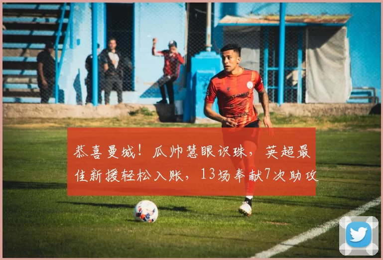 恭喜曼城！瓜帅慧眼识珠，英超最佳新援轻松入账，13场奉献7次助攻_拉扬·谢尔基_比赛_未来