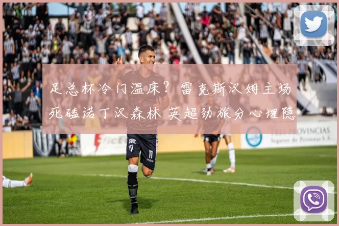 足总杯冷门温床？雷克斯汉姆主场死磕诺丁汉森林 英超劲旅分心埋隐患_中场_核心