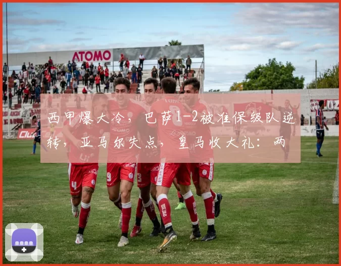 西甲爆大冷,巴萨1-2被准保级队逆转,亚马尔失点,皇马收大礼:两分领跑