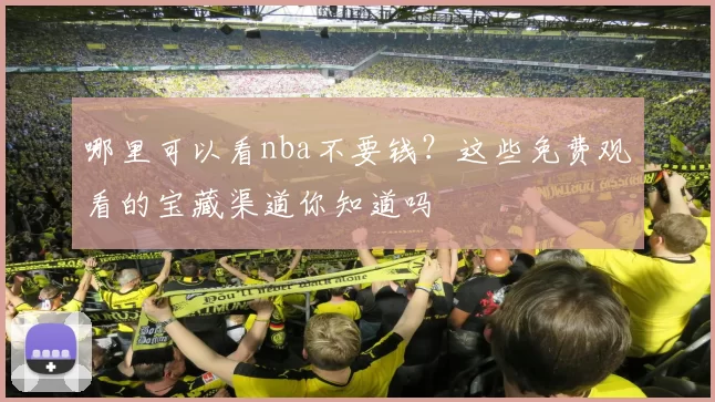 哪里可以看nba不要钱？这些免费观看的宝藏渠道你知道吗