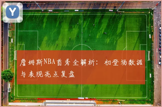 詹姆斯NBA首秀全解析:初登场数据与表现亮点复盘
