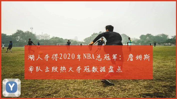 湖人夺得2020年NBA总冠军:詹姆斯率队击败热火夺冠数据盘点