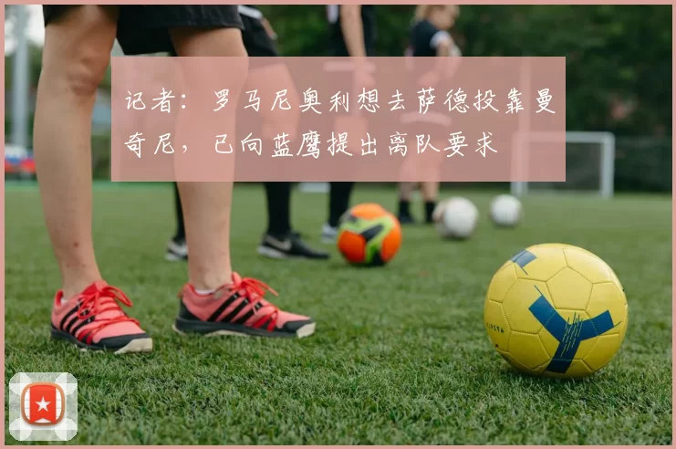 记者：罗马尼奥利想去萨德投靠曼奇尼，已向蓝鹰提出离队要求