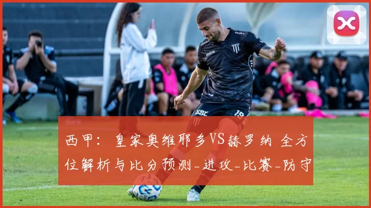 西甲：皇家奥维耶多VS赫罗纳 全方位解析与比分预测_进攻_比赛_防守