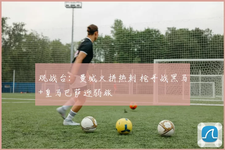 观战台：曼城火拼热刺 枪手战黑马+皇马巴萨迎弱旅