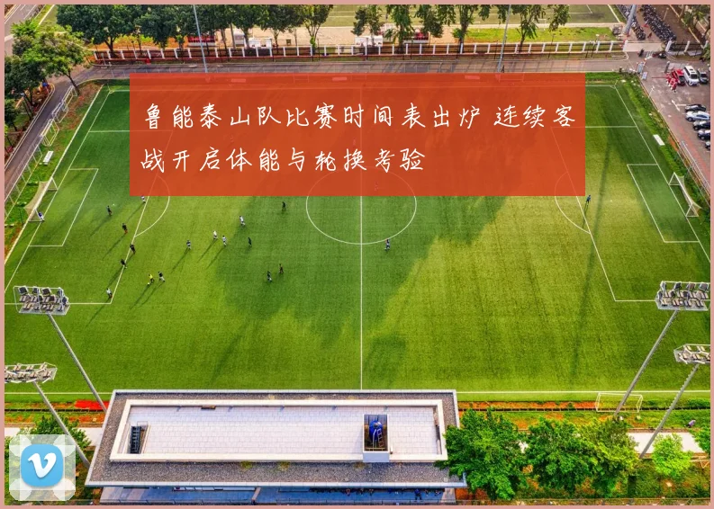 鲁能泰山队比赛时间表出炉 连续客战开启体能与轮换考验