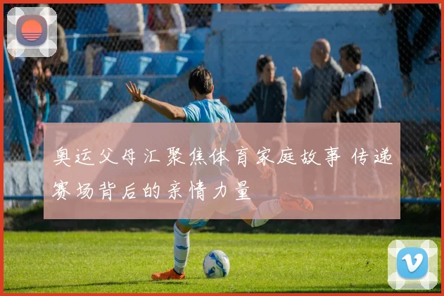 奥运父母汇聚焦体育家庭故事 传递赛场背后的亲情力量