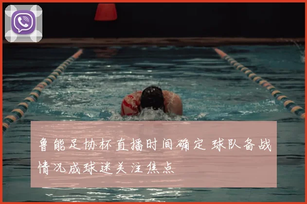 鲁能足协杯直播时间确定 球队备战情况成球迷关注焦点