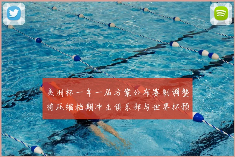 美洲杯一年一届方案公布赛制调整将压缩档期冲击俱乐部与世界杯预选
