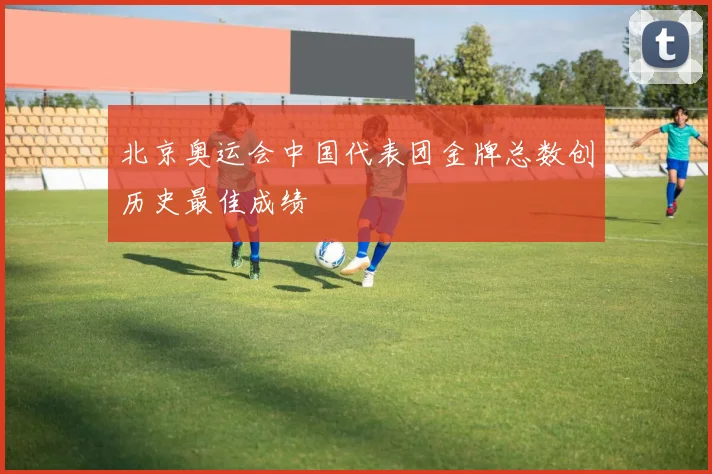 北京奥运会中国代表团金牌总数创历史最佳成绩