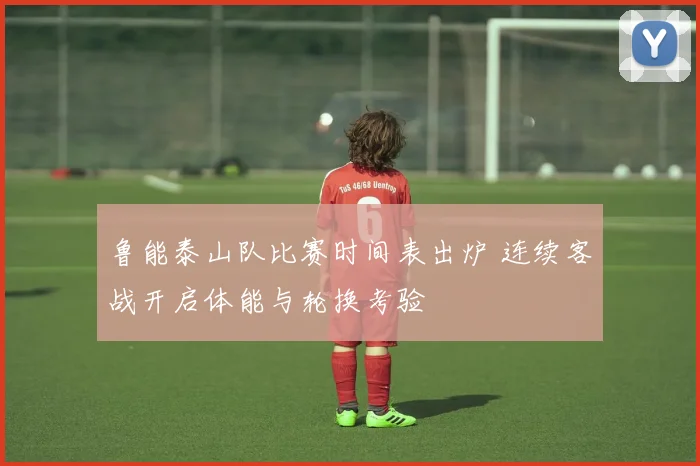 鲁能泰山队比赛时间表出炉 连续客战开启体能与轮换考验